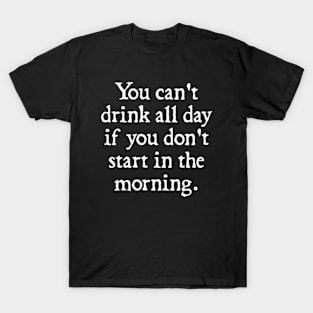 You Can't Drink All Day If You Don't Start In The Morning T-Shirt